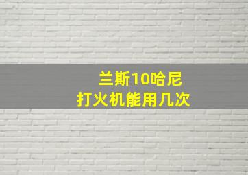 兰斯10哈尼打火机能用几次