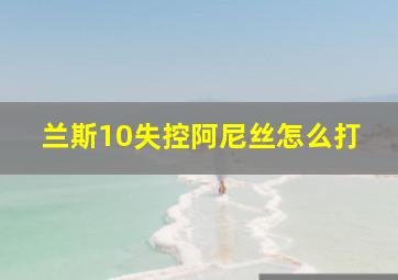 兰斯10失控阿尼丝怎么打