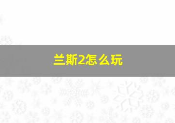 兰斯2怎么玩