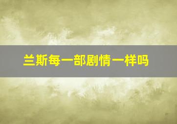 兰斯每一部剧情一样吗