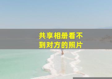 共享相册看不到对方的照片