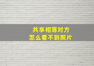 共享相簿对方怎么看不到照片