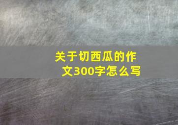 关于切西瓜的作文300字怎么写