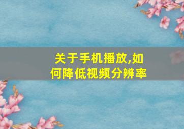 关于手机播放,如何降低视频分辨率