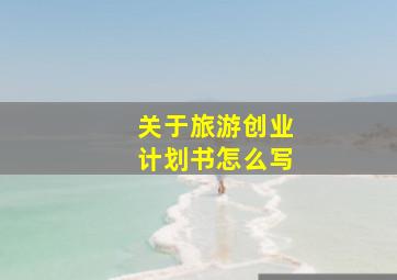 关于旅游创业计划书怎么写