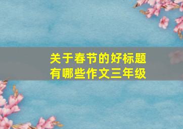 关于春节的好标题有哪些作文三年级