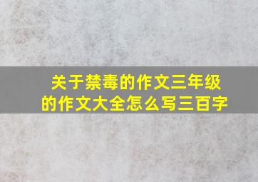 关于禁毒的作文三年级的作文大全怎么写三百字