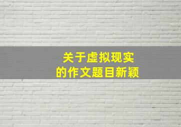 关于虚拟现实的作文题目新颖