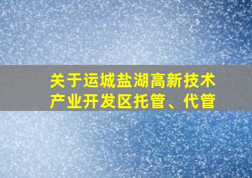 关于运城盐湖高新技术产业开发区托管、代管