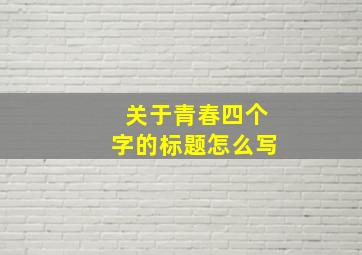 关于青春四个字的标题怎么写