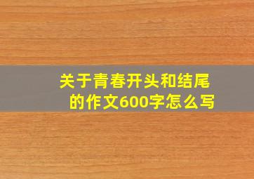 关于青春开头和结尾的作文600字怎么写