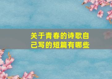 关于青春的诗歌自己写的短篇有哪些