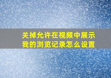 关掉允许在视频中展示我的浏览记录怎么设置