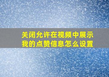 关闭允许在视频中展示我的点赞信息怎么设置