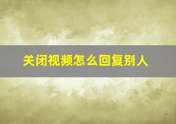 关闭视频怎么回复别人