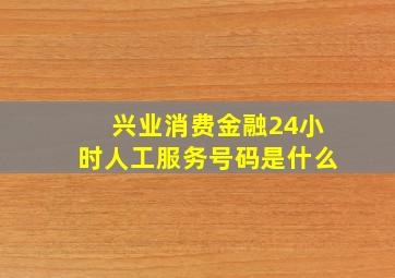 兴业消费金融24小时人工服务号码是什么