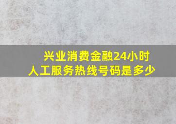 兴业消费金融24小时人工服务热线号码是多少