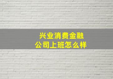 兴业消费金融公司上班怎么样