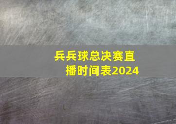 兵兵球总决赛直播时间表2024