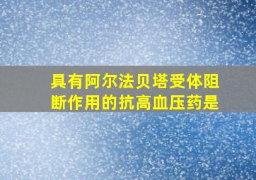 具有阿尔法贝塔受体阻断作用的抗高血压药是