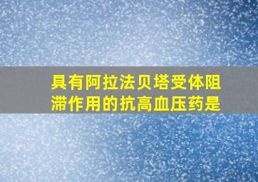 具有阿拉法贝塔受体阻滞作用的抗高血压药是