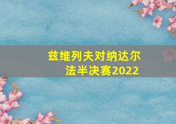 兹维列夫对纳达尔法半决赛2022