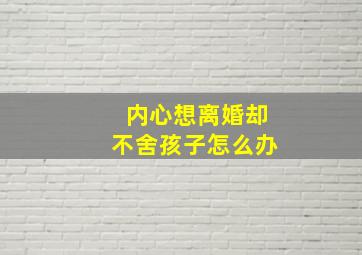 内心想离婚却不舍孩子怎么办