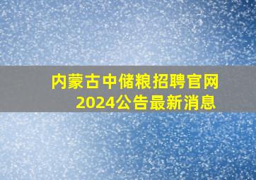 内蒙古中储粮招聘官网2024公告最新消息