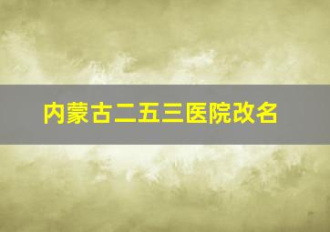 内蒙古二五三医院改名