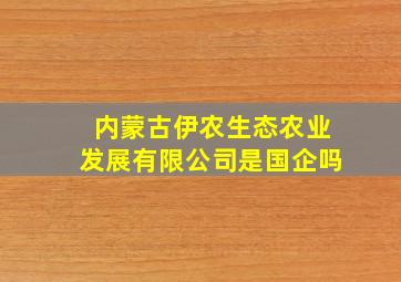 内蒙古伊农生态农业发展有限公司是国企吗