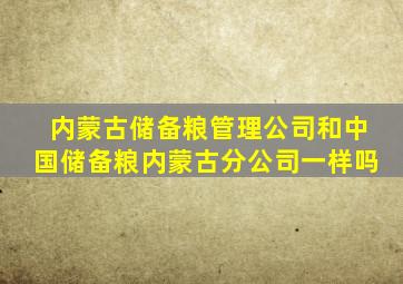 内蒙古储备粮管理公司和中国储备粮内蒙古分公司一样吗