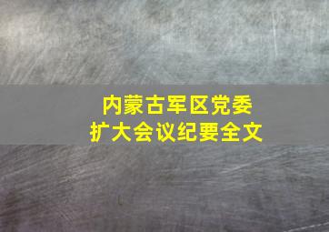 内蒙古军区党委扩大会议纪要全文