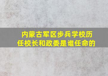 内蒙古军区步兵学校历任校长和政委是谁任命的