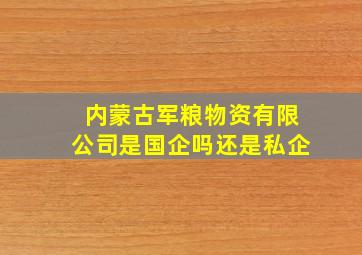 内蒙古军粮物资有限公司是国企吗还是私企