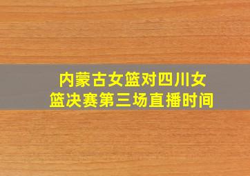 内蒙古女篮对四川女篮决赛第三场直播时间