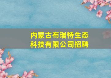 内蒙古布瑞特生态科技有限公司招聘