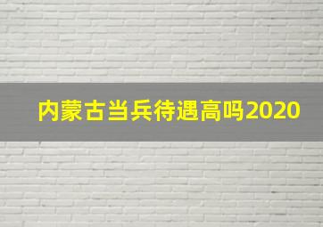 内蒙古当兵待遇高吗2020