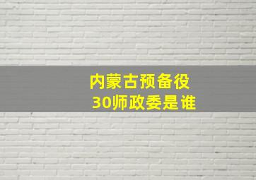 内蒙古预备役30师政委是谁