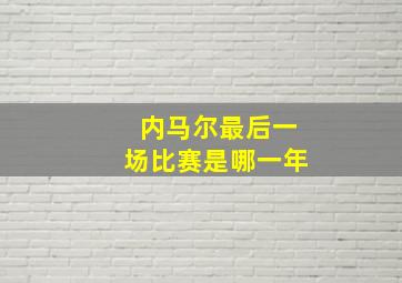 内马尔最后一场比赛是哪一年