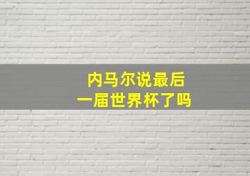 内马尔说最后一届世界杯了吗