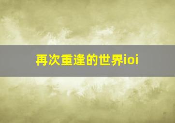 再次重逢的世界ioi