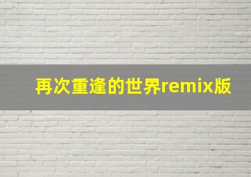 再次重逢的世界remix版