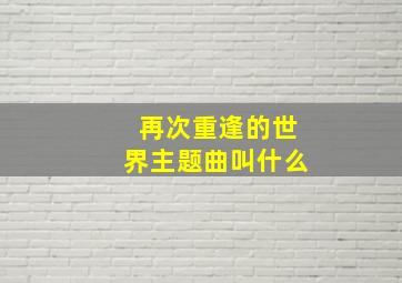 再次重逢的世界主题曲叫什么