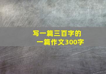 写一篇三百字的一篇作文300字