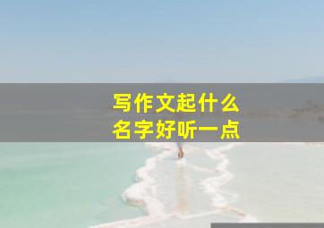 写作文起什么名字好听一点