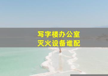 写字楼办公室灭火设备谁配