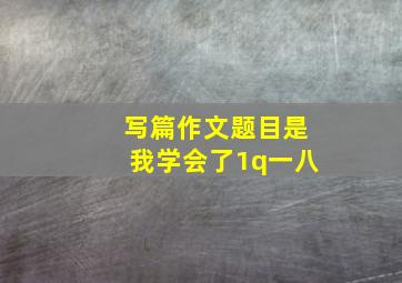 写篇作文题目是我学会了1q一八