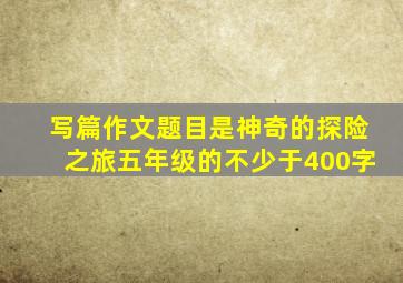 写篇作文题目是神奇的探险之旅五年级的不少于400字