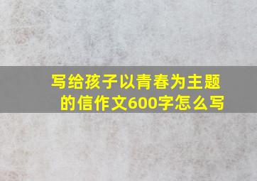 写给孩子以青春为主题的信作文600字怎么写