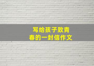 写给孩子致青春的一封信作文